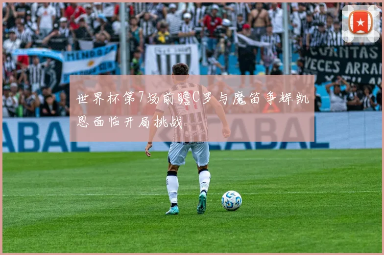 世界杯第7场前瞻C罗与魔笛争辉凯恩面临开局挑战
