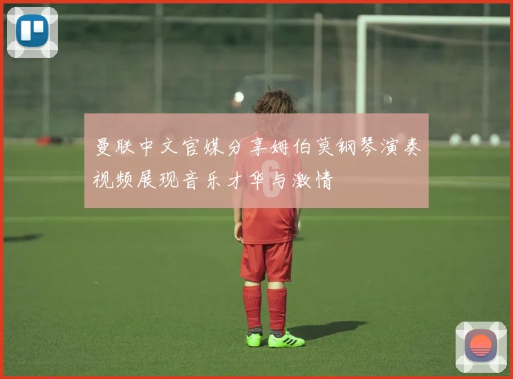 曼联中文官媒分享姆伯莫钢琴演奏视频展现音乐才华与激情