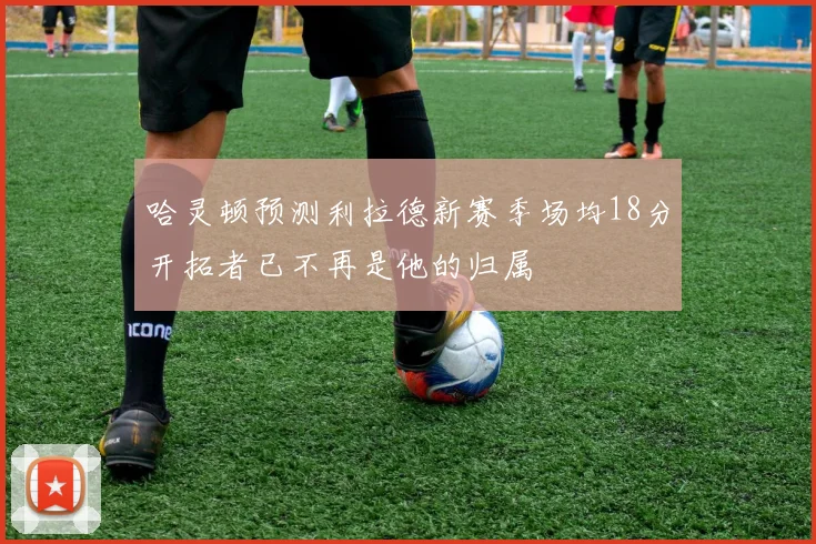 哈灵顿预测利拉德新赛季场均18分开拓者已不再是他的归属