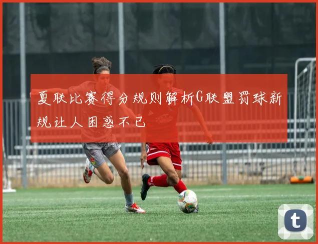夏联比赛得分规则解析G联盟罚球新规让人困惑不已