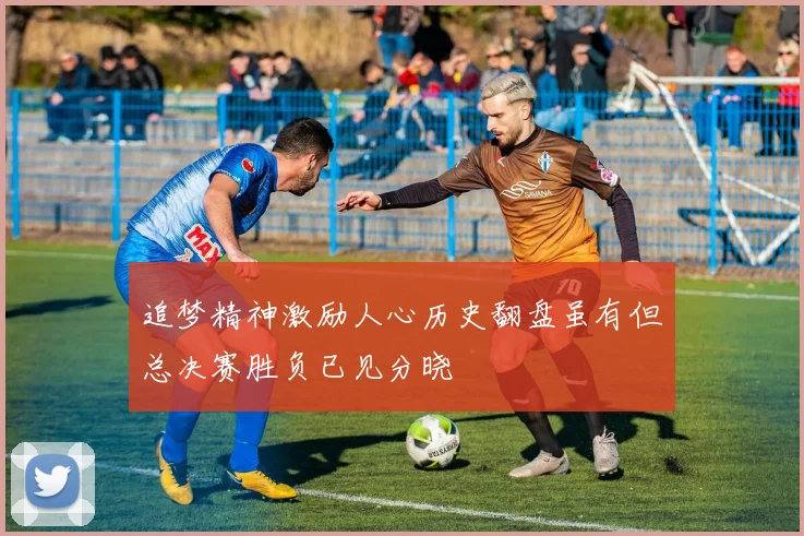 追梦精神激励人心历史翻盘虽有但总决赛胜负已见分晓