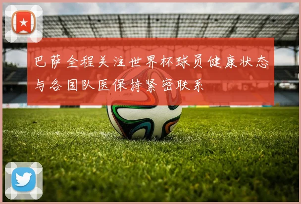 巴萨全程关注世界杯球员健康状态与各国队医保持紧密联系
