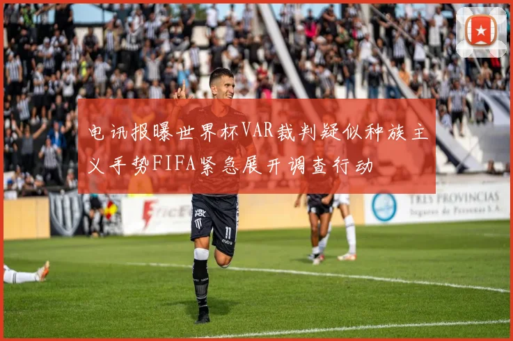 电讯报曝世界杯VAR裁判疑似种族主义手势FIFA紧急展开调查行动