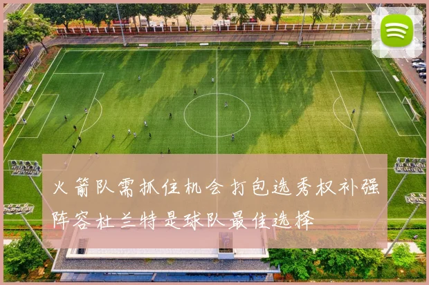 火箭队需抓住机会打包选秀权补强阵容杜兰特是球队最佳选择