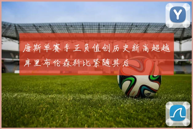 唐斯单赛季正负值创历史新高超越库里布伦森科比紧随其后