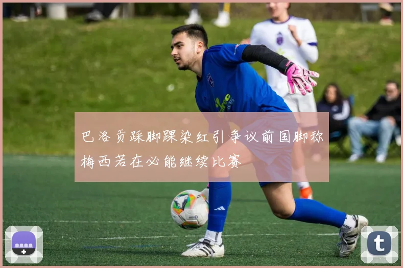 巴洛贡踩脚踝染红引争议前国脚称梅西若在必能继续比赛
