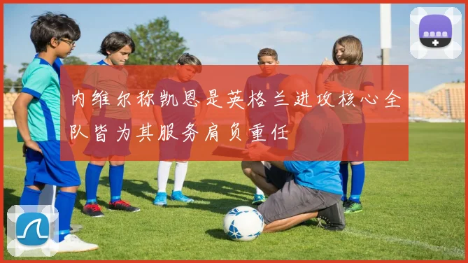 内维尔称凯恩是英格兰进攻核心全队皆为其服务肩负重任