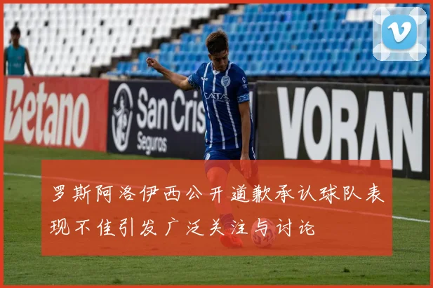 罗斯阿洛伊西公开道歉承认球队表现不佳引发广泛关注与讨论